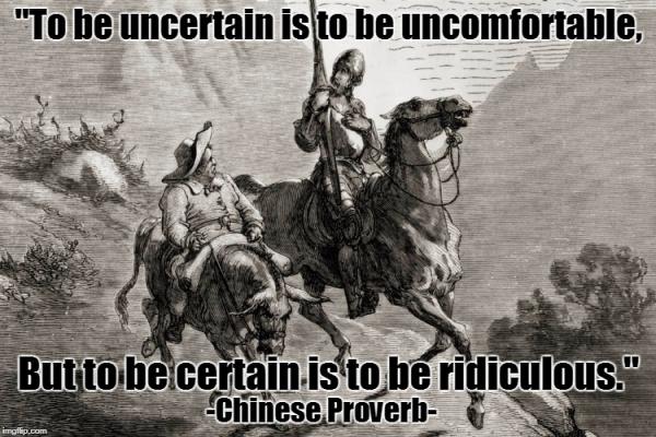 Uncertainty vs. Certainty | "To be uncertain is to be uncomfortable, But to be certain is to be ridiculous."; -Chinese Proverb- | image tagged in don quixote,uncertainty,certainty,memes,funny memes,quotes | made w/ Imgflip meme maker